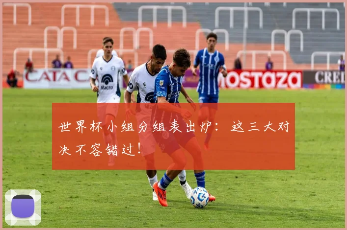 世界杯小组分组表出炉:这三大对决不容错过!