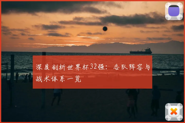 深度剖析世界杯32强：各队阵容与战术体系一览