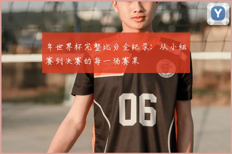 年世界杯完整比分全纪录：从小组赛到决赛的每一场赛果