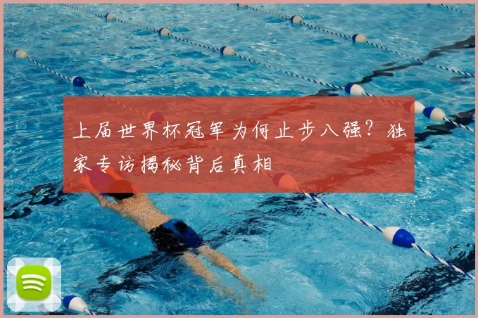 上届世界杯冠军为何止步八强?独家专访揭秘背后真相