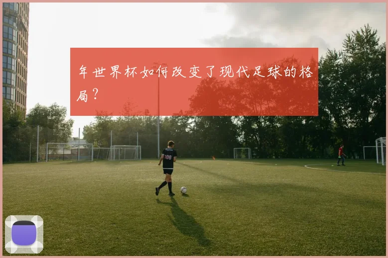 年世界杯如何改变了现代足球的格局？