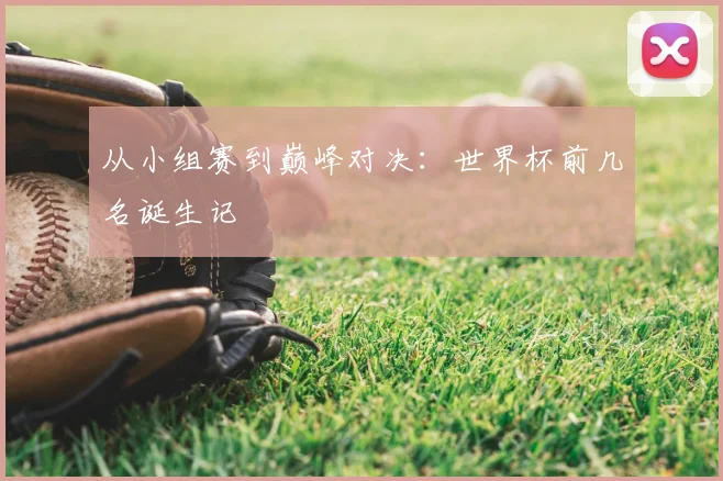 从小组赛到巅峰对决：世界杯前几名诞生记