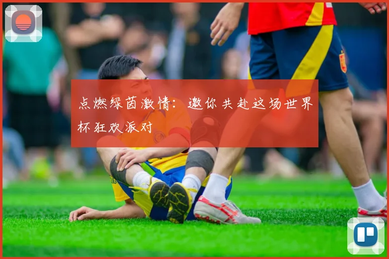 点燃绿茵激情：邀你共赴这场世界杯狂欢派对