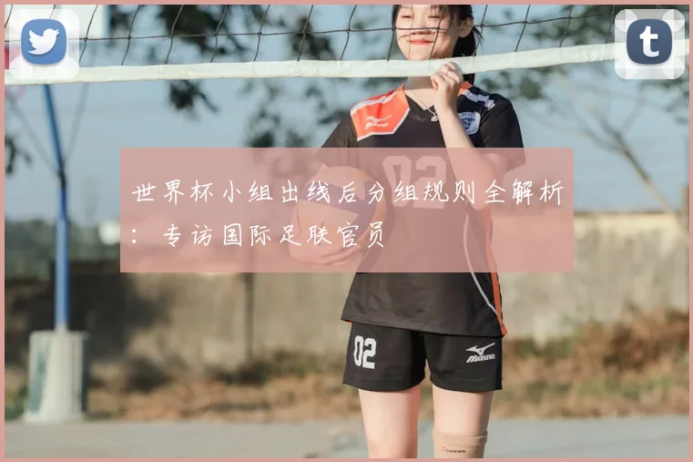 世界杯小组出线后分组规则全解析：专访国际足联官员