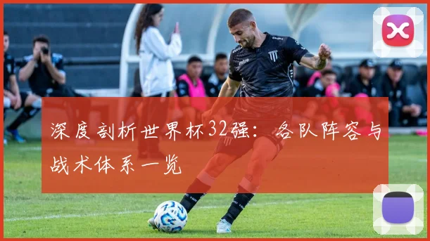 深度剖析世界杯32强:各队阵容与战术体系一览