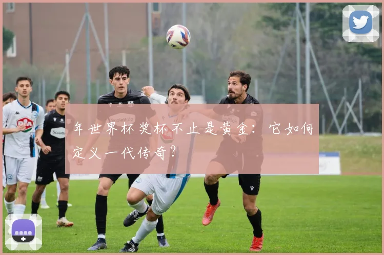 年世界杯奖杯不止是黄金：它如何定义一代传奇？