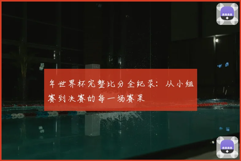 年世界杯完整比分全纪录：从小组赛到决赛的每一场赛果