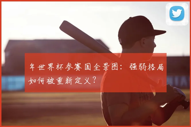 年世界杯参赛国全景图:强弱格局如何被重新定义?