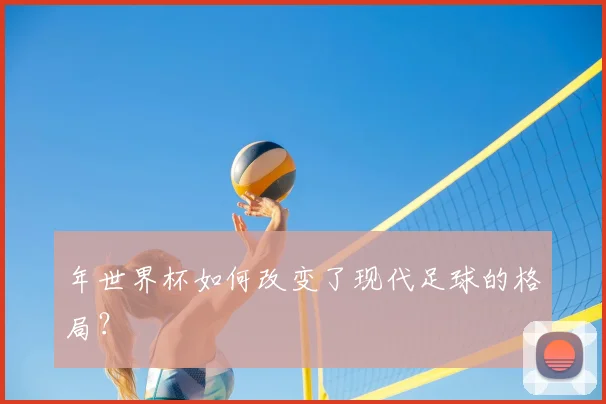 年世界杯如何改变了现代足球的格局？