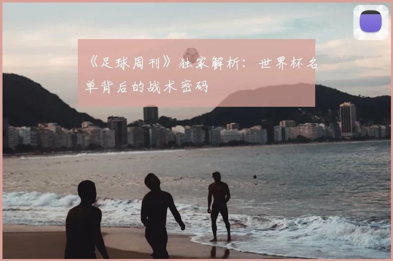 《足球周刊》独家解析:世界杯名单背后的战术密码