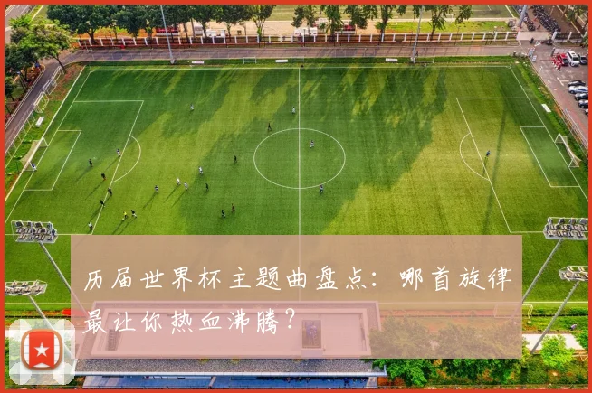 历届世界杯主题曲盘点:哪首旋律最让你热血沸腾?