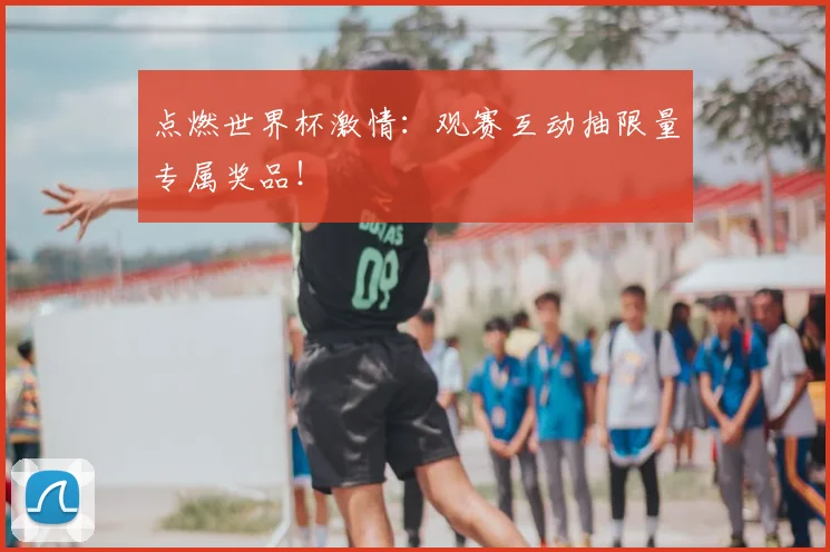 点燃世界杯激情：观赛互动抽限量专属奖品！