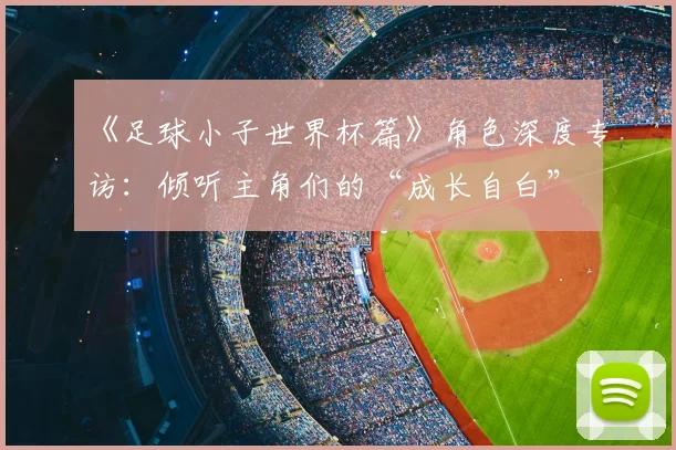 《足球小子世界杯篇》角色深度专访:倾听主角们的“成长自白”