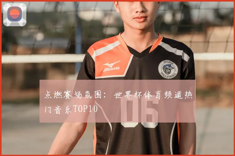 点燃赛场氛围：世界杯体育频道热门音乐TOP10