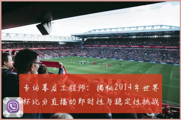 专访幕后工程师:揭秘2014年世界杯比分直播的即时性与稳定性挑战