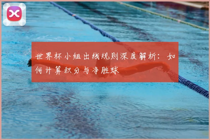世界杯小组出线规则深度解析:如何计算积分与净胜球