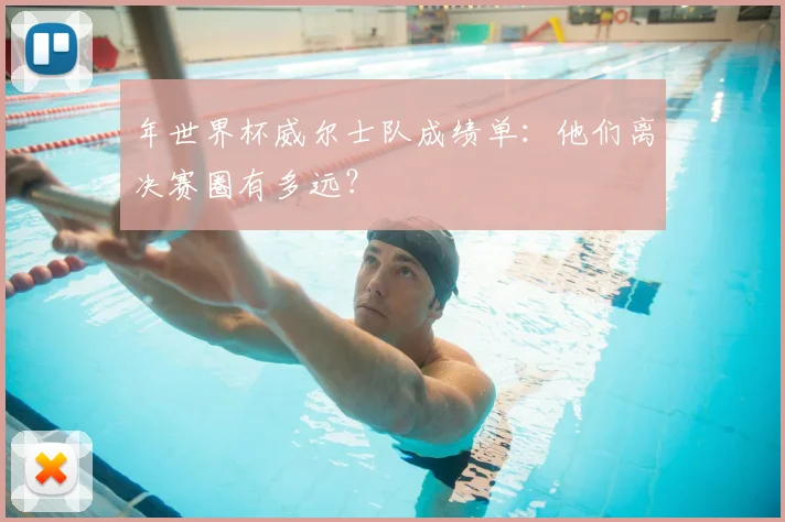 年世界杯威尔士队成绩单：他们离决赛圈有多远？