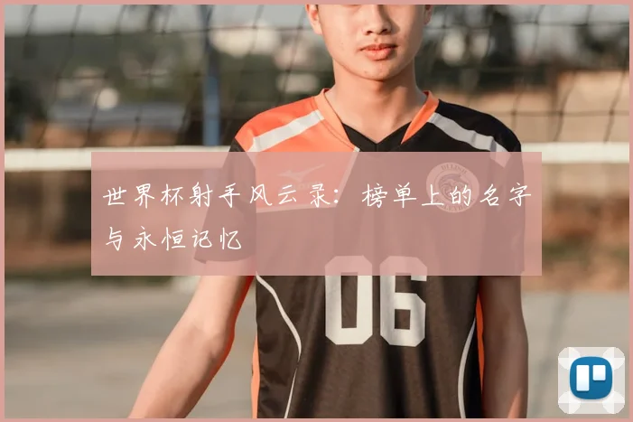 世界杯射手风云录:榜单上的名字与永恒记忆