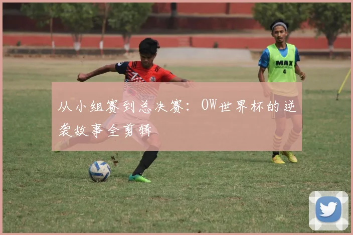 从小组赛到总决赛:OW世界杯的逆袭故事全剪辑