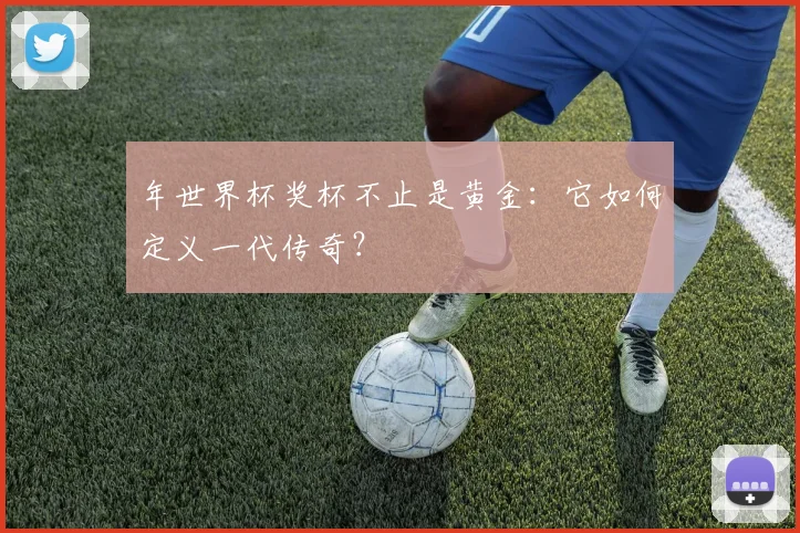 年世界杯奖杯不止是黄金：它如何定义一代传奇？