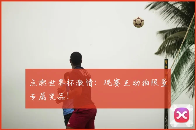 点燃世界杯激情：观赛互动抽限量专属奖品！