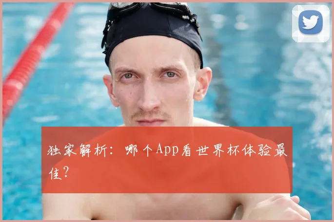 独家解析：哪个App看世界杯体验最佳？