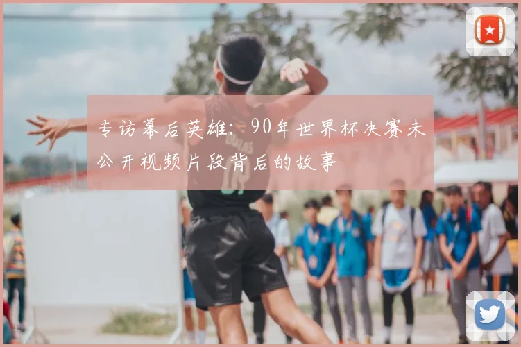专访幕后英雄：90年世界杯决赛未公开视频片段背后的故事