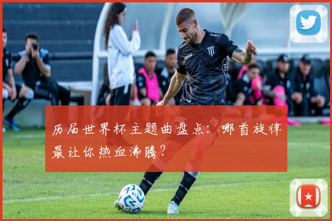 历届世界杯主题曲盘点:哪首旋律最让你热血沸腾?