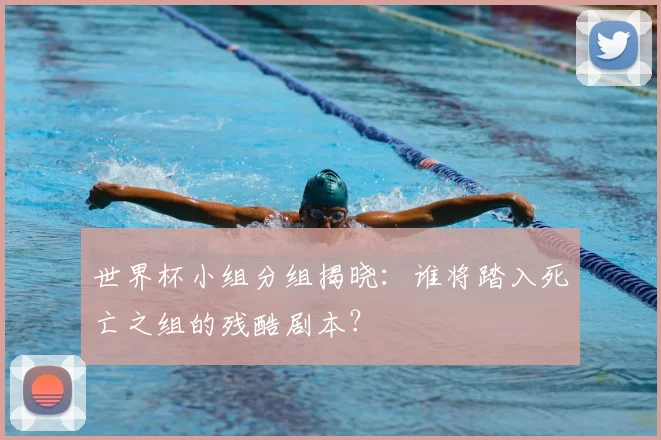 世界杯小组分组揭晓:谁将踏入死亡之组的残酷剧本?