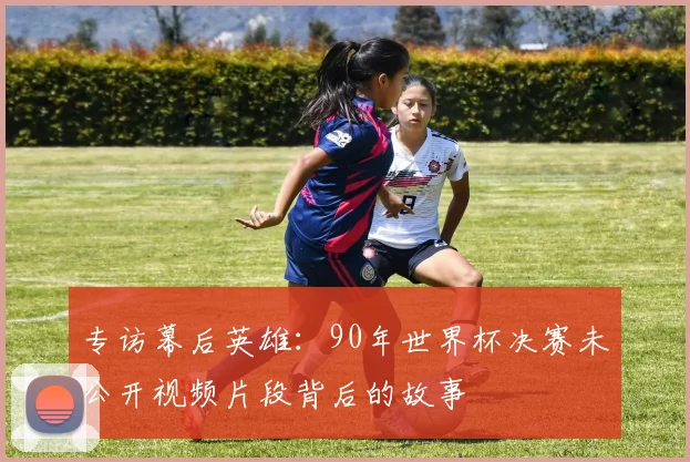 专访幕后英雄：90年世界杯决赛未公开视频片段背后的故事