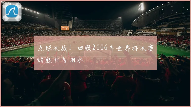 点球决战！回顾2006年世界杯决赛的经典与泪水