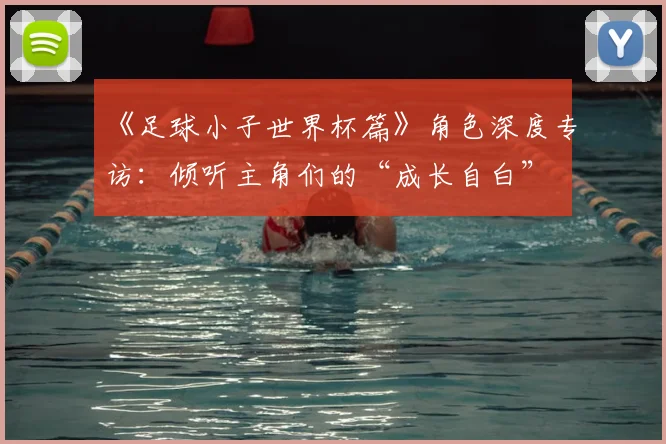 《足球小子世界杯篇》角色深度专访:倾听主角们的“成长自白”