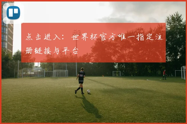 点击进入：世界杯官方唯一指定注册链接与平台