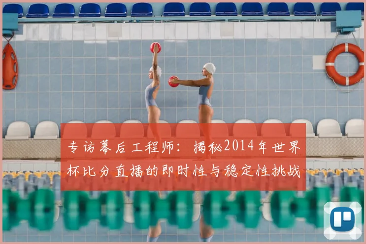 专访幕后工程师:揭秘2014年世界杯比分直播的即时性与稳定性挑战