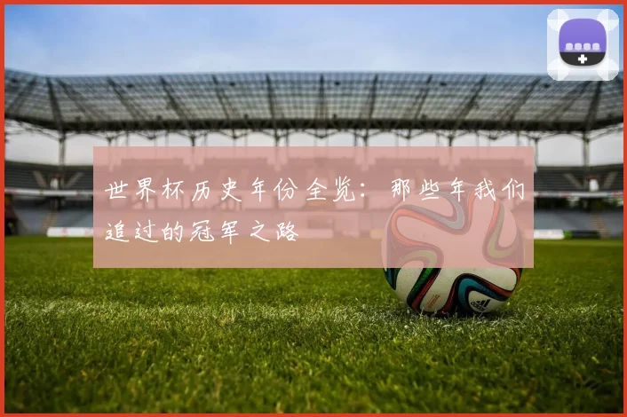 世界杯历史年份全览：那些年我们追过的冠军之路